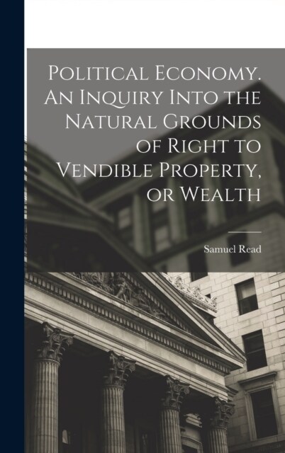 Political Economy. An Inquiry Into the Natural Grounds of Right to Vendible Property, or Wealth (Hardcover)