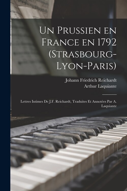 Un prussien en France en 1792 (Strasbourg-Lyon-Paris); lettres intimes de J.F. Reichardt, traduites et annot?s par A. Laquiante (Paperback)