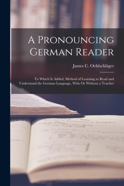 A Pronouncing German Reader: To Which Is Added, Method of Learning to Read and Understand the German Language, With Or Without a Teacher (Paperback)