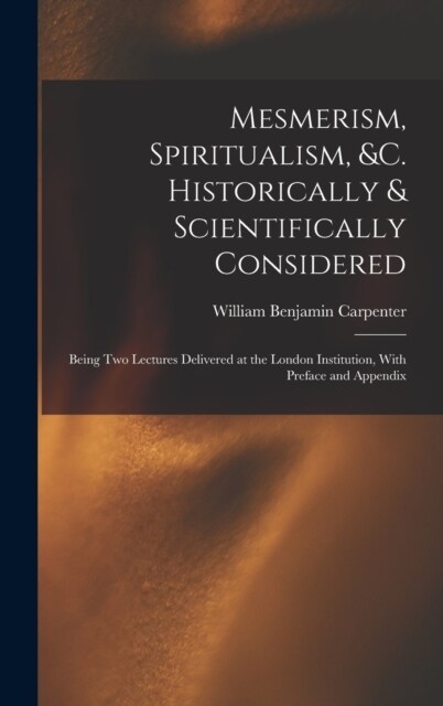 Mesmerism, Spiritualism, &c. Historically & Scientifically Considered: Being Two Lectures Delivered at the London Institution, With Preface and Append (Hardcover)
