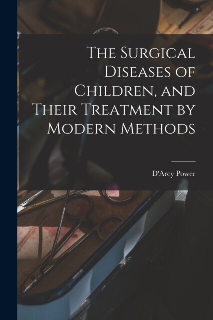 The Surgical Diseases of Children, and Their Treatment by Modern Methods (Paperback)