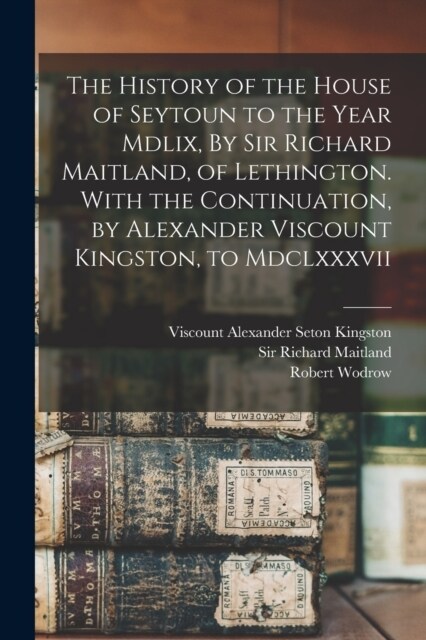 The History of the House of Seytoun to the Year Mdlix, By Sir Richard Maitland, of Lethington. With the Continuation, by Alexander Viscount Kingston, (Paperback)