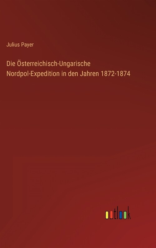 Die ?terreichisch-Ungarische Nordpol-Expedition in den Jahren 1872-1874 (Hardcover)