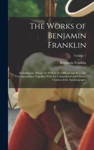 The Works of Benjamin Franklin: Including the Private As Well As the Official and Scientific Correspondence Together With the Unmutilated and Correct (Hardcover)