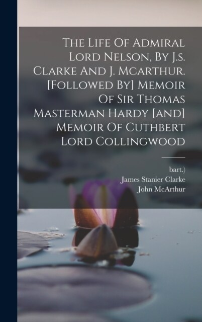 The Life Of Admiral Lord Nelson, By J.s. Clarke And J. Mcarthur. [followed By] Memoir Of Sir Thomas Masterman Hardy [and] Memoir Of Cuthbert Lord Coll (Hardcover)