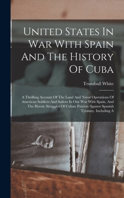 United States In War With Spain And The History Of Cuba: A Thrilling Account Of The Land And Naval Operations Of American Soldiers And Sailors In Our (Hardcover)