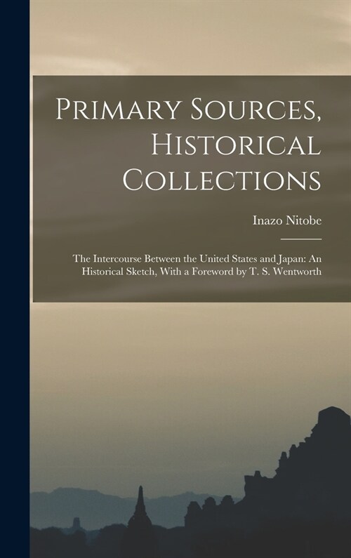 Primary Sources, Historical Collections: The Intercourse Between the United States and Japan: An Historical Sketch, With a Foreword by T. S. Wentworth (Hardcover)