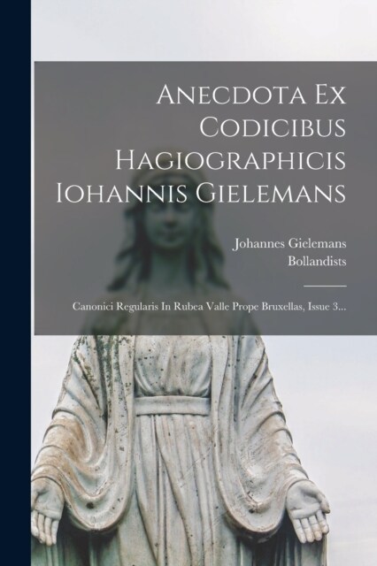 Anecdota Ex Codicibus Hagiographicis Iohannis Gielemans: Canonici Regularis In Rubea Valle Prope Bruxellas, Issue 3... (Paperback)