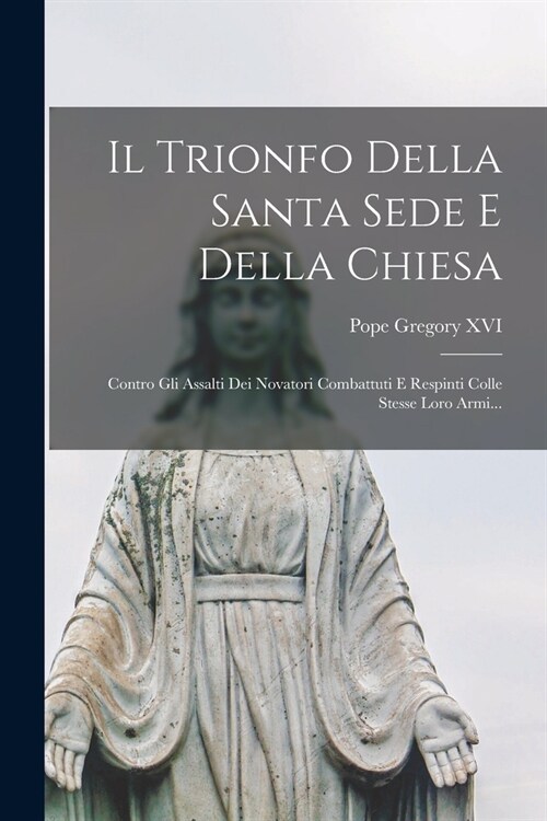 Il Trionfo Della Santa Sede E Della Chiesa: Contro Gli Assalti Dei Novatori Combattuti E Respinti Colle Stesse Loro Armi... (Paperback)