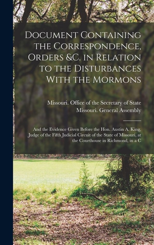 Document Containing the Correspondence, Orders &c. in Relation to the Disturbances With the Mormons; and the Evidence Given Before the Hon. Austin A. (Hardcover)