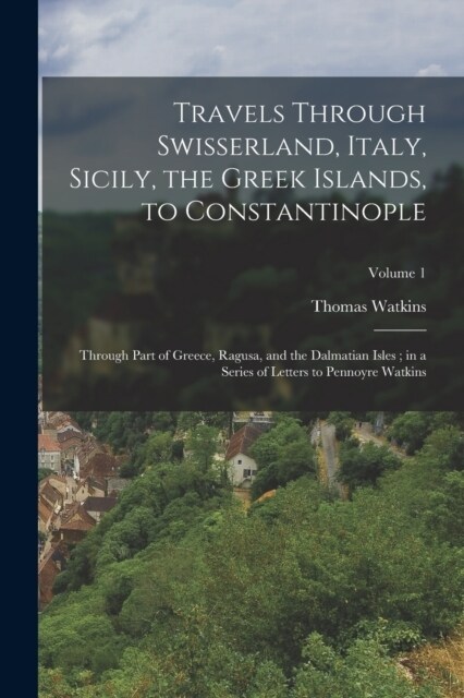 Travels Through Swisserland, Italy, Sicily, the Greek Islands, to Constantinople: Through Part of Greece, Ragusa, and the Dalmatian Isles; in a Series (Paperback)