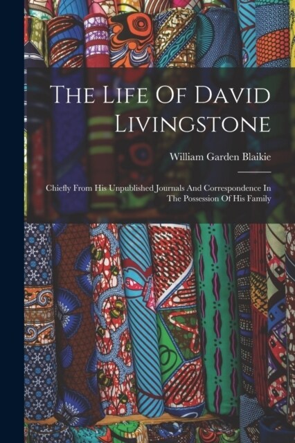 The Life Of David Livingstone: Chiefly From His Unpublished Journals And Correspondence In The Possession Of His Family (Paperback)