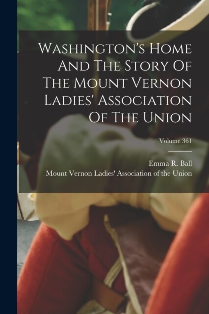Washingtons Home And The Story Of The Mount Vernon Ladies Association Of The Union; Volume 361 (Paperback)