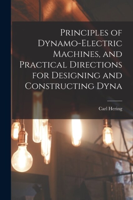 Principles of Dynamo-electric Machines, and Practical Directions for Designing and Constructing Dyna (Paperback)