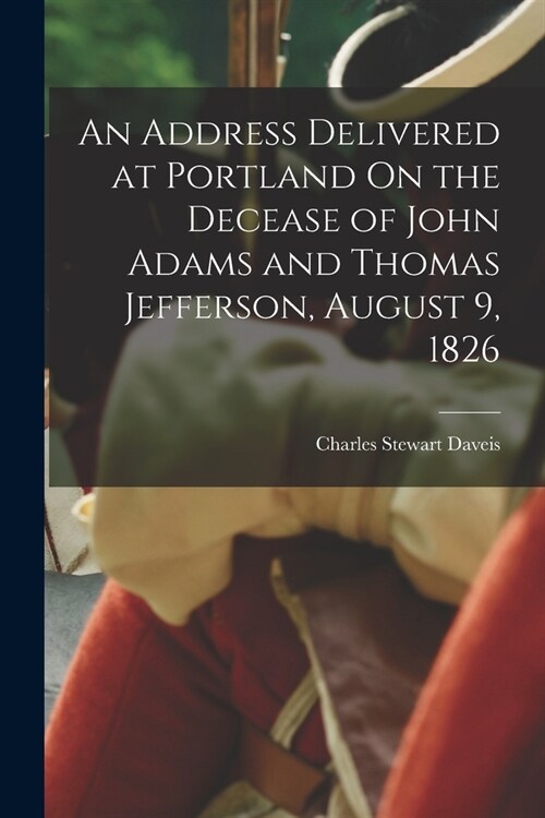 An Address Delivered at Portland On the Decease of John Adams and Thomas Jefferson, August 9, 1826 (Paperback)