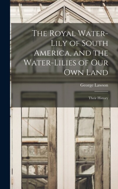 The Royal Water-Lily of South America, and the Water-Lilies of our Own Land: Their History (Hardcover)