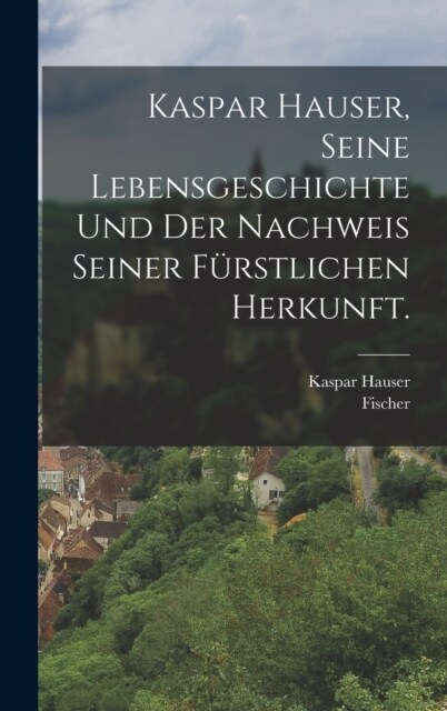 Kaspar Hauser, Seine Lebensgeschichte und der Nachweis seiner f?stlichen Herkunft. (Hardcover)