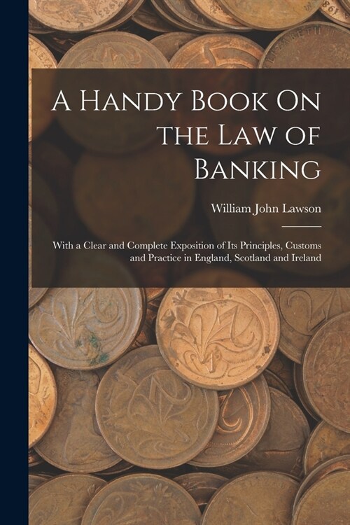 A Handy Book On the Law of Banking: With a Clear and Complete Exposition of Its Principles, Customs and Practice in England, Scotland and Ireland (Paperback)