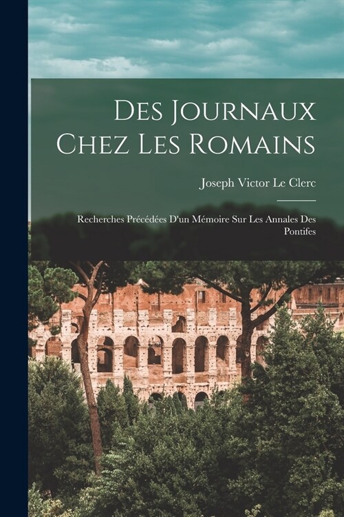 Des journaux chez les Romains: Recherches pr???s dun m?oire sur les Annales des pontifes (Paperback)