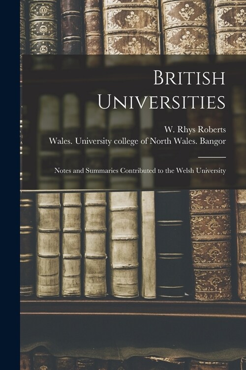 British Universities: Notes and Summaries Contributed to the Welsh University (Paperback)