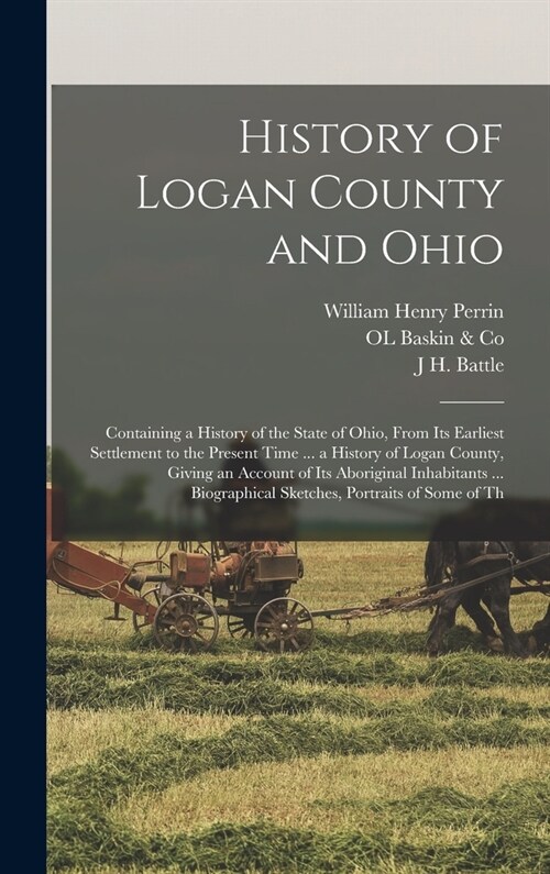 History of Logan County and Ohio: Containing a History of the State of Ohio, From Its Earliest Settlement to the Present Time ... a History of Logan C (Hardcover)