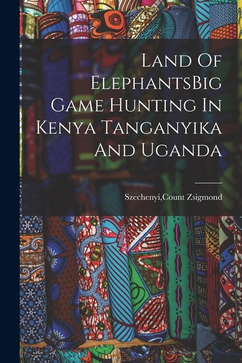 Land Of ElephantsBig Game Hunting In Kenya Tanganyika And Uganda (Paperback)