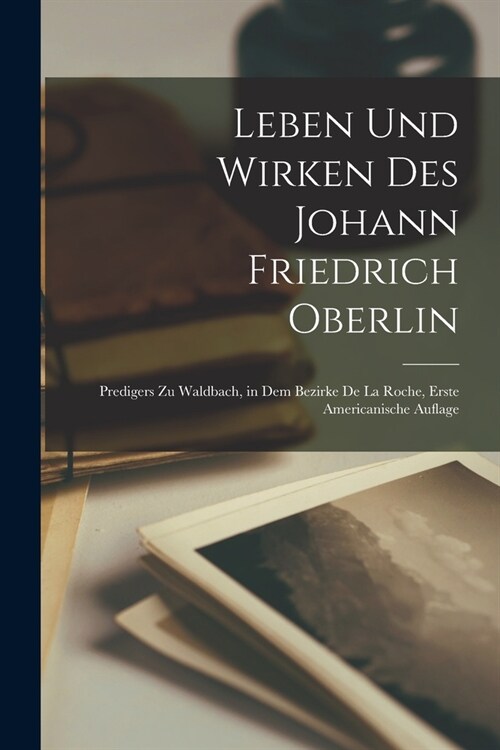 Leben und Wirken des Johann Friedrich Oberlin: Predigers zu Waldbach, in dem Bezirke de la Roche, Erste americanische Auflage (Paperback)