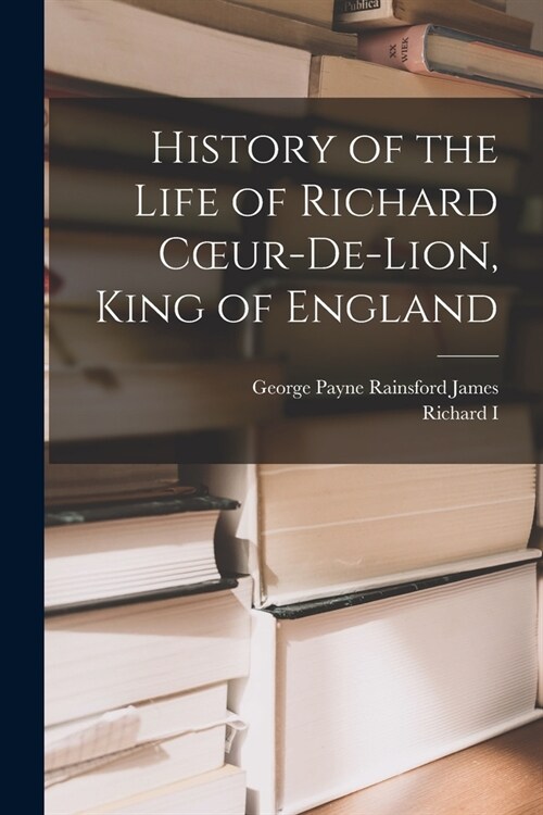 History of the Life of Richard Coeur-De-Lion, King of England (Paperback)