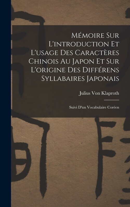 M?oire Sur Lintroduction Et Lusage Des Caract?es Chinois Au Japon Et Sur Lorigine Des Diff?ens Syllabaires Japonais: Suivi Dun Vocabulaire Cor? (Hardcover)