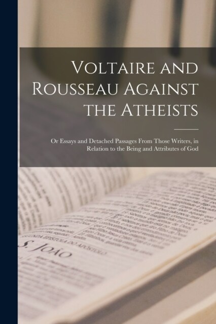 Voltaire and Rousseau Against the Atheists: Or Essays and Detached Passages From Those Writers, in Relation to the Being and Attributes of God (Paperback)