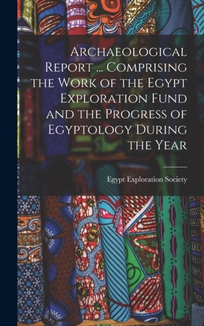 Archaeological Report ... Comprising the Work of the Egypt Exploration Fund and the Progress of Egyptology During the Year (Hardcover)