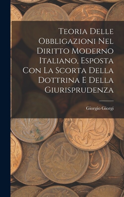 Teoria Delle Obbligazioni Nel Diritto Moderno Italiano, Esposta Con La Scorta Della Dottrina E Della Giurisprudenza (Hardcover)