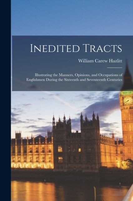 Inedited Tracts: Illustrating the Manners, Opinions, and Occupations of Englishmen During the Sixteenth and Seventeenth Centuries (Paperback)