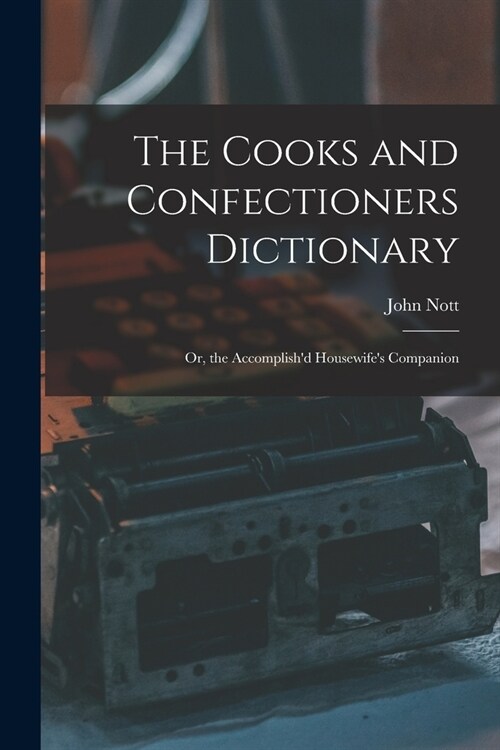 The Cooks and Confectioners Dictionary; Or, the Accomplishd Housewifes Companion (Paperback)
