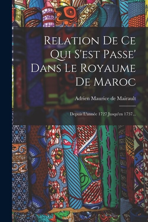 Relation De Ce Qui Sest Passe Dans Le Royaume De Maroc: Depuis Lann? 1727 Jusquen 1737... (Paperback)