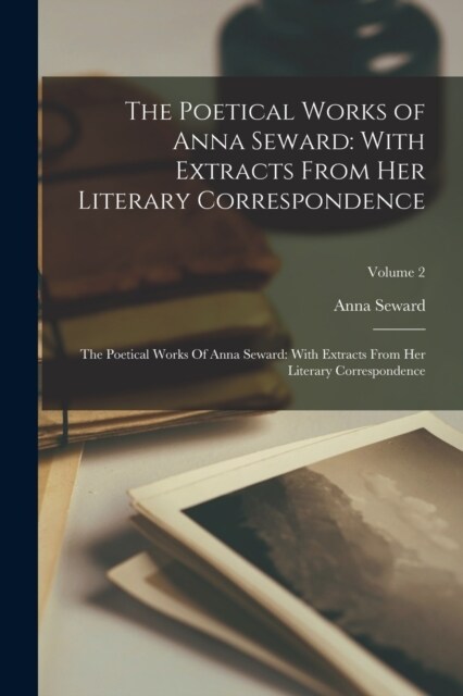 The Poetical Works of Anna Seward: With Extracts From Her Literary Correspondence: The Poetical Works Of Anna Seward: With Extracts From Her Literary (Paperback)