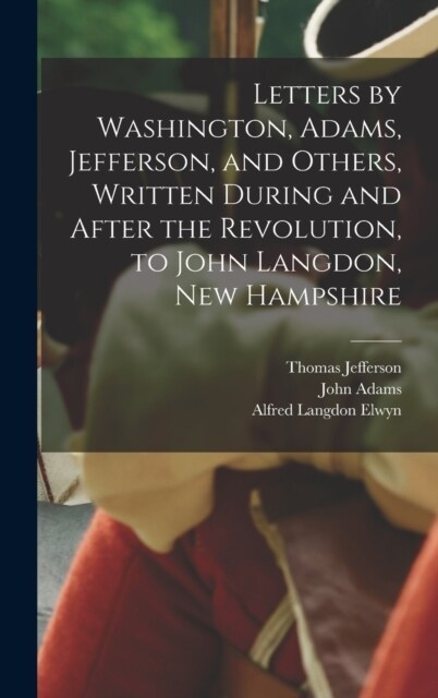 Letters by Washington, Adams, Jefferson, and Others, Written During and After the Revolution, to John Langdon, New Hampshire (Hardcover)