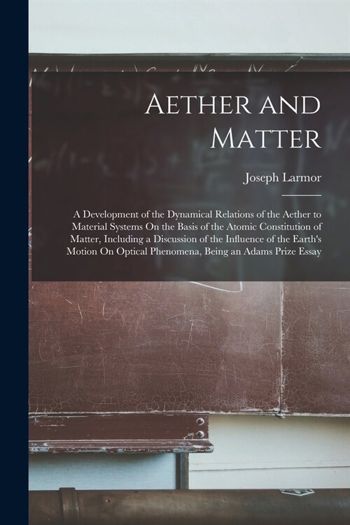 Aether and Matter: A Development of the Dynamical Relations of the Aether to Material Systems On the Basis of the Atomic Constitution of (Paperback)