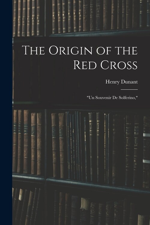 The Origin of the Red Cross: Un Souvenir De Solferino, (Paperback)
