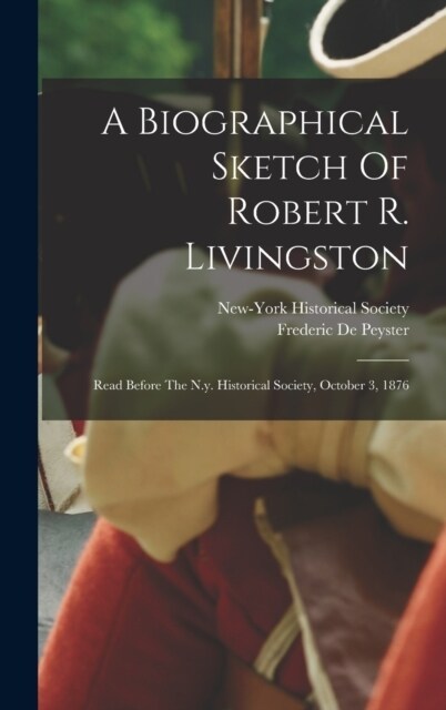 A Biographical Sketch Of Robert R. Livingston: Read Before The N.y. Historical Society, October 3, 1876 (Hardcover)