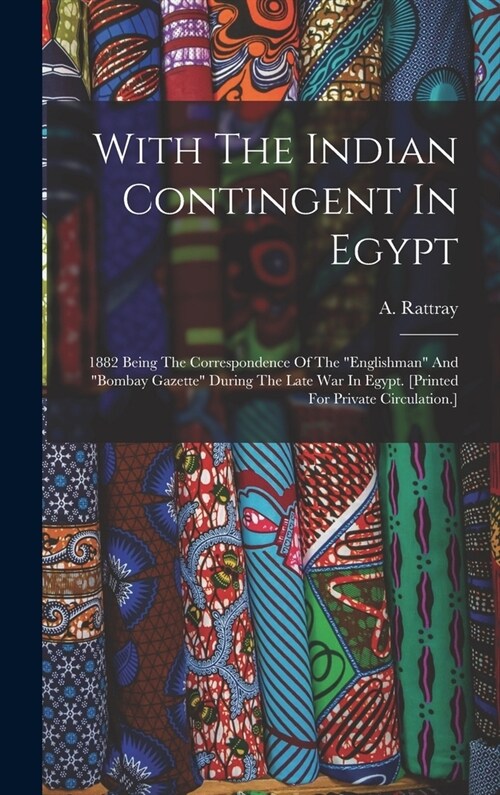 With The Indian Contingent In Egypt: 1882 Being The Correspondence Of The englishman And bombay Gazette During The Late War In Egypt. [printed For (Hardcover)