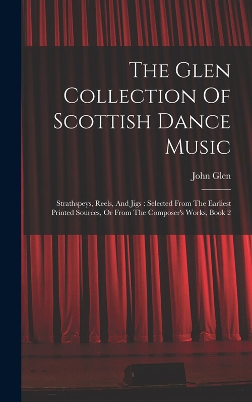 The Glen Collection Of Scottish Dance Music: Strathspeys, Reels, And Jigs: Selected From The Earliest Printed Sources, Or From The Composers Works, B (Hardcover)