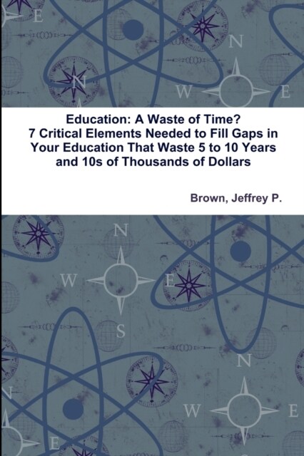 Education: A Waste of Time? 7 Critical Elements Needed to Fill Key Gaps in Your Education That Waste 5 to 10 Years and 10s of Tho (Paperback)