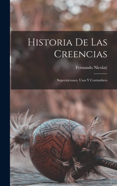 Historia de las Creencias: Supersticiones, usos y Costumbres (Hardcover)