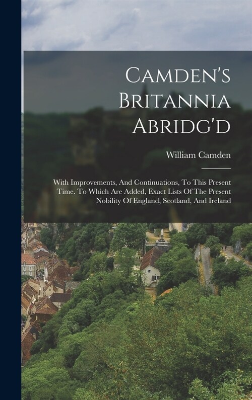 Camdens Britannia Abridgd: With Improvements, And Continuations, To This Present Time. To Which Are Added, Exact Lists Of The Present Nobility Of (Hardcover)