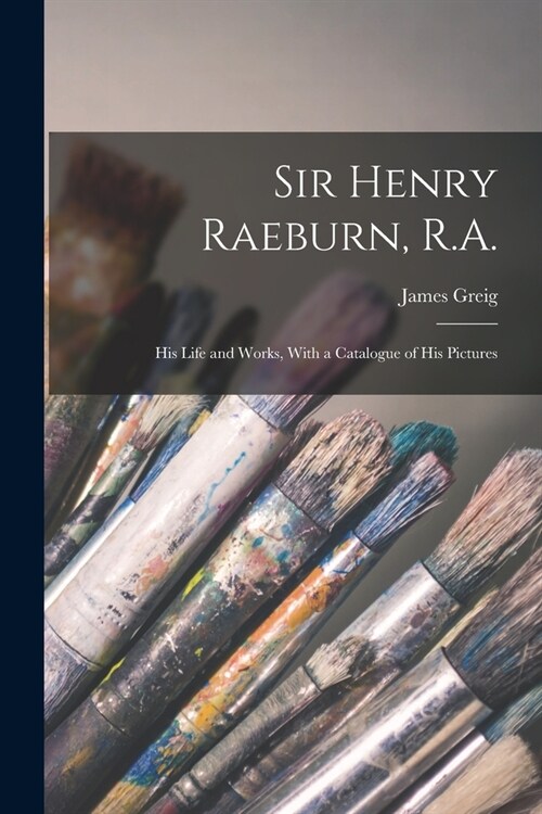 Sir Henry Raeburn, R.A.; his Life and Works, With a Catalogue of his Pictures (Paperback)