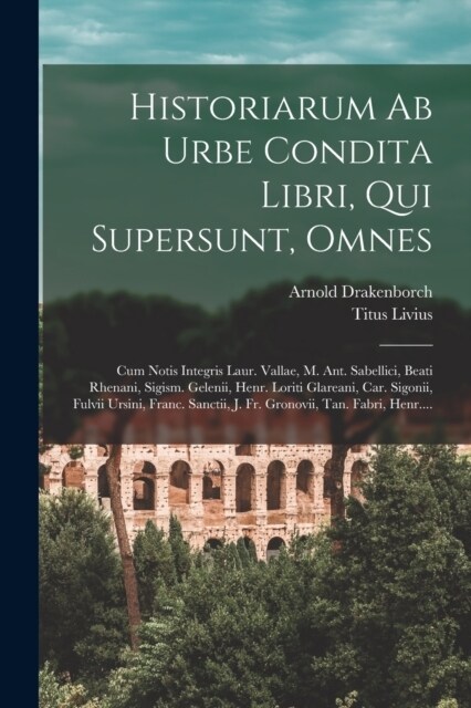 Historiarum Ab Urbe Condita Libri, Qui Supersunt, Omnes: Cum Notis Integris Laur. Vallae, M. Ant. Sabellici, Beati Rhenani, Sigism. Gelenii, Henr. Lor (Paperback)