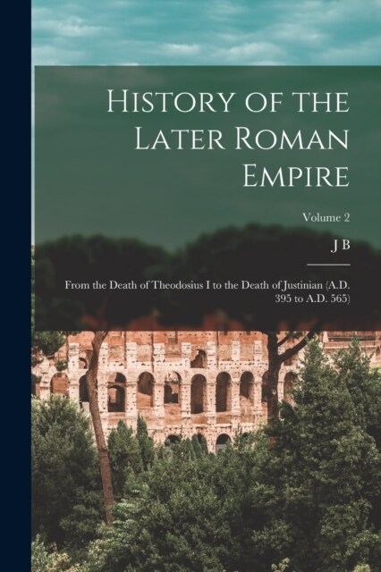 History of the Later Roman Empire: From the Death of Theodosius I to the Death of Justinian (A.D. 395 to A.D. 565); Volume 2 (Paperback)