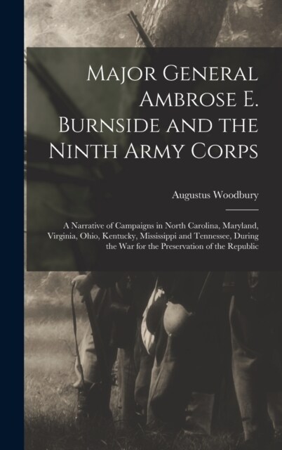 Major General Ambrose E. Burnside and the Ninth Army Corps: A Narrative of Campaigns in North Carolina, Maryland, Virginia, Ohio, Kentucky, Mississipp (Hardcover)