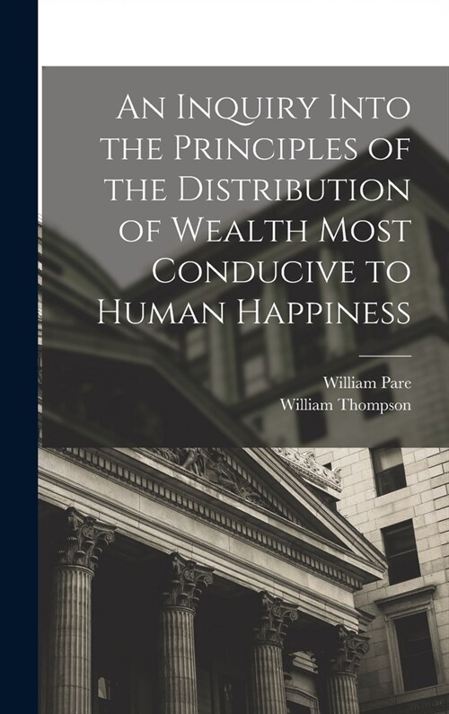 An Inquiry Into the Principles of the Distribution of Wealth Most Conducive to Human Happiness (Hardcover)